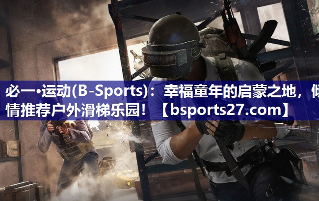 必一·运动(B-Sports)：幸福童年的启蒙之地，倾情推荐户外滑梯乐园！