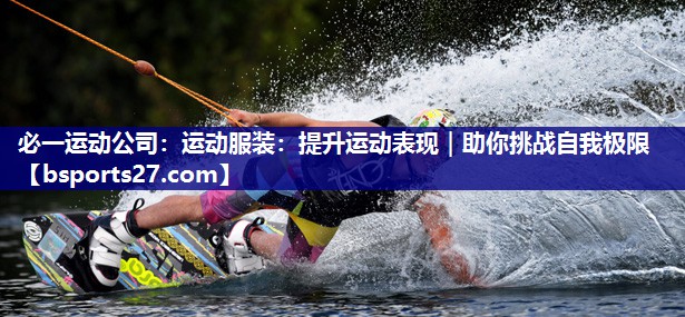 必一运动公司：运动服装：提升运动表现｜助你挑战自我极限