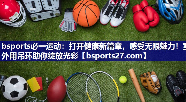 bsports必一运动：打开健康新篇章，感受无限魅力！室外用吊环助你绽放光彩