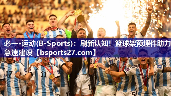 必一·运动(B-Sports)：刷新认知！篮球架预埋件助力急速建设