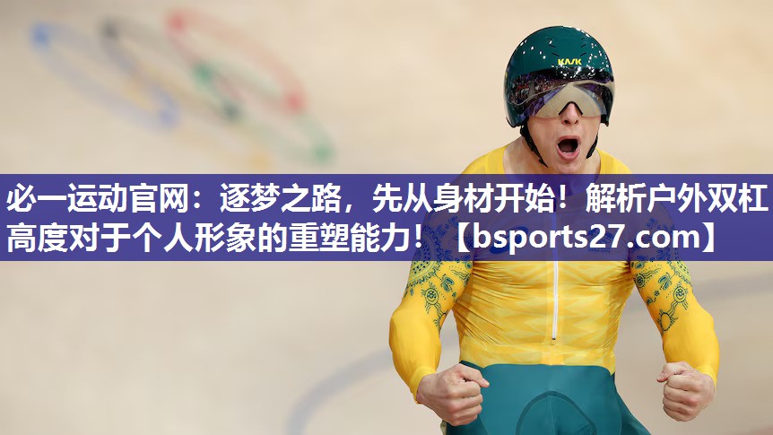 必一运动官网：逐梦之路，先从身材开始！解析户外双杠高度对于个人形象的重塑能力！