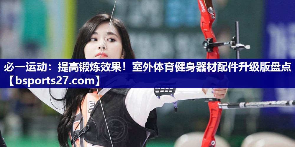 必一运动：提高锻炼效果！室外体育健身器材配件升级版盘点