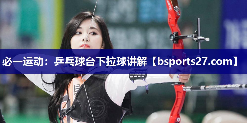 必一运动：乒乓球台下拉球讲解