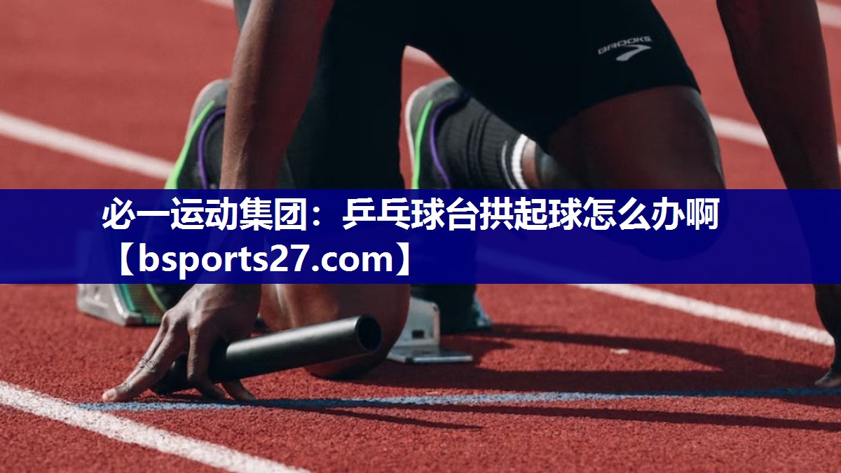 必一运动集团：乒乓球台拱起球怎么办啊