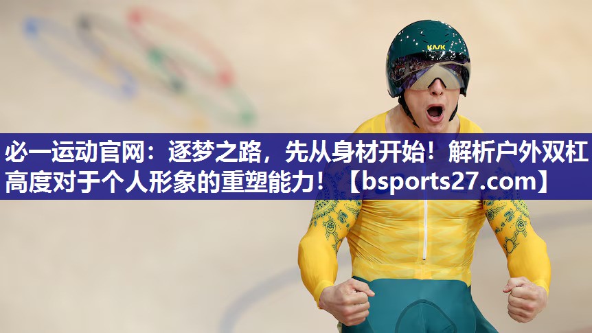 逐梦之路，先从身材开始！解析户外双杠高度对于个人形象的重塑能力！