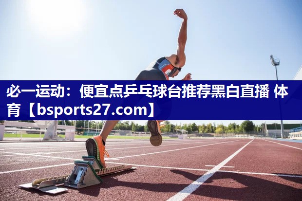 必一运动：便宜点乒乓球台推荐黑白直播 体育