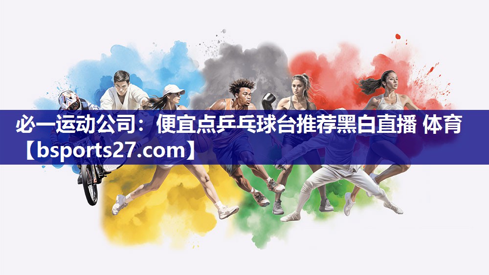 必一运动公司：便宜点乒乓球台推荐黑白直播 体育