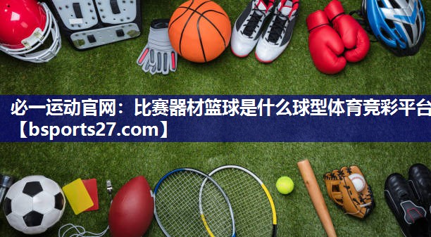 必一运动官网：比赛器材篮球是什么球型体育竞彩平台