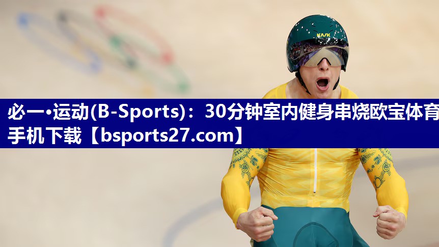 必一·运动(B-Sports)：30分钟室内健身串烧欧宝体育手机下载