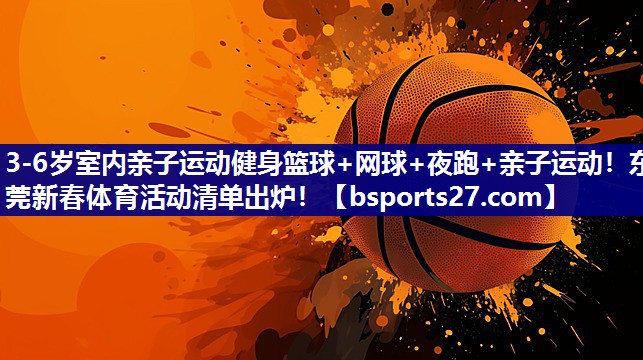 3-6岁室内亲子运动健身篮球+网球+夜跑+亲子运动！东莞新春体育活动清单出炉！