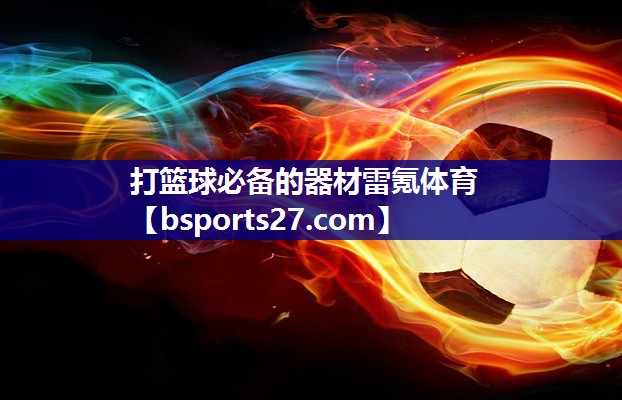打篮球必备的器材雷氪体育