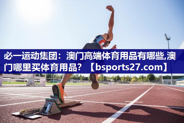 必一运动集团：澳门高端体育用品有哪些,澳门哪里买体育用品？